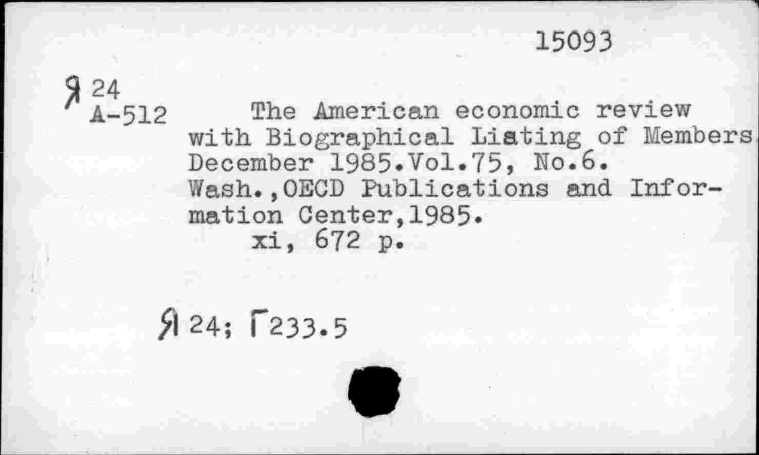 ﻿15093
A-512 The American economic review with. Biographical Listing of Members December 1985»Vol.75, No.6.
Wash.,OECD Publications and Information Center,1985»
xi, 672 p.
fl 24; T233.5